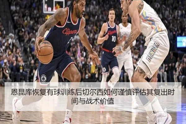 恩昆库恢复有球训练后切尔西如何谨慎评估其复出时间与战术价值