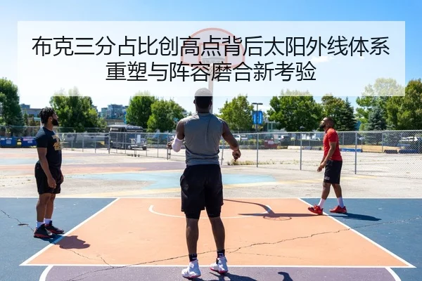 布克三分占比创高点背后太阳外线体系重塑与阵容磨合新考验