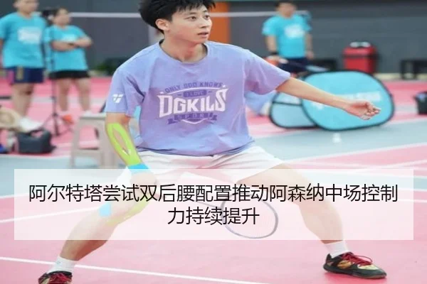 阿尔特塔尝试双后腰配置推动阿森纳中场控制力持续提升