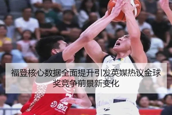 福登核心数据全面提升引发英媒热议金球奖竞争前景新变化
