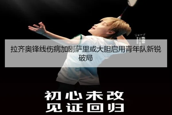 拉齐奥锋线伤病加剧萨里或大胆启用青年队新锐破局